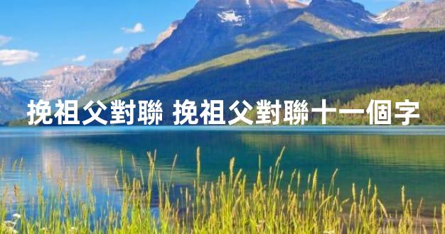 挽祖父對聯 挽祖父對聯十一個字